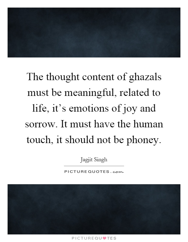 The thought content of ghazals must be meaningful, related to life, it's emotions of joy and sorrow. It must have the human touch, it should not be phoney Picture Quote #1