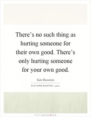 There’s no such thing as hurting someone for their own good. There’s only hurting someone for your own good Picture Quote #1