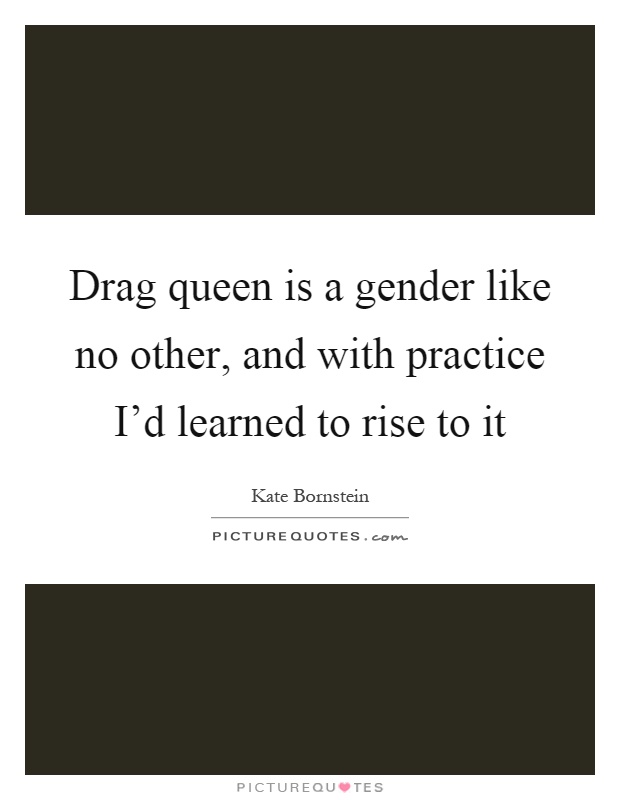 Drag queen is a gender like no other, and with practice I'd learned to rise to it Picture Quote #1