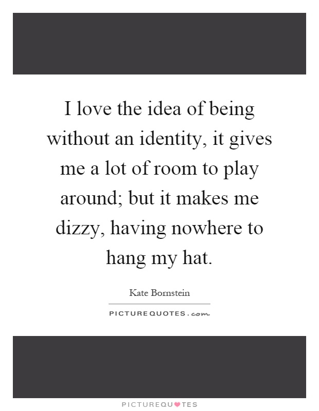 I love the idea of being without an identity, it gives me a lot of room to play around; but it makes me dizzy, having nowhere to hang my hat Picture Quote #1