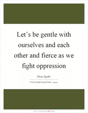 Let’s be gentle with ourselves and each other and fierce as we fight oppression Picture Quote #1