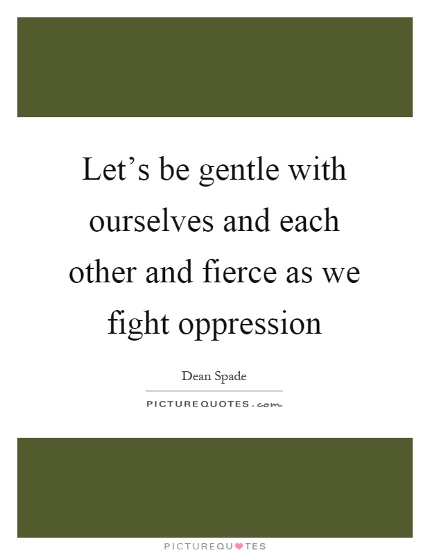 Let's be gentle with ourselves and each other and fierce as we fight oppression Picture Quote #1