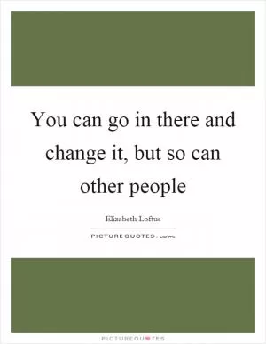 You can go in there and change it, but so can other people Picture Quote #1