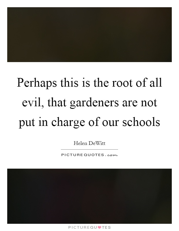 Perhaps this is the root of all evil, that gardeners are not put in charge of our schools Picture Quote #1