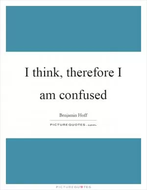 I think, therefore I am confused Picture Quote #1