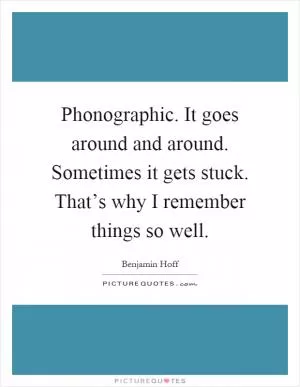 Phonographic. It goes around and around. Sometimes it gets stuck. That’s why I remember things so well Picture Quote #1