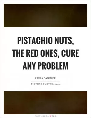 Pistachio nuts, the red ones, cure any problem Picture Quote #1