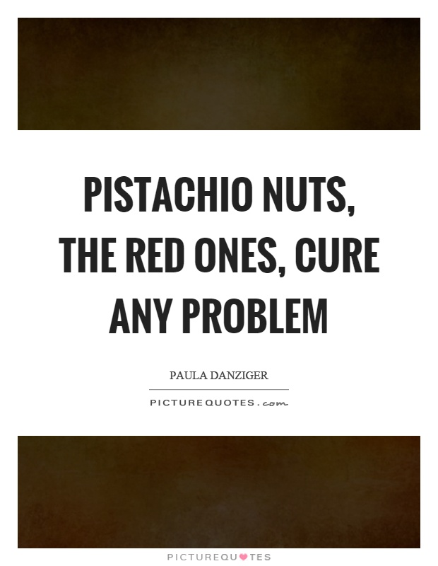 Pistachio nuts, the red ones, cure any problem Picture Quote #1