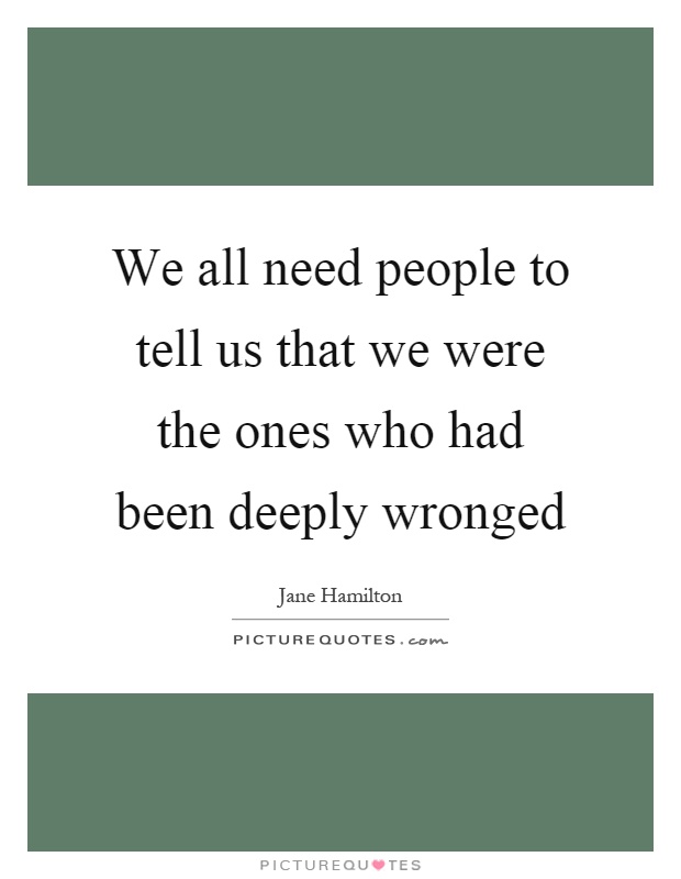 We all need people to tell us that we were the ones who had been deeply wronged Picture Quote #1