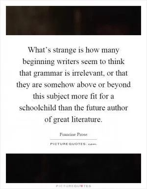 What’s strange is how many beginning writers seem to think that grammar is irrelevant, or that they are somehow above or beyond this subject more fit for a schoolchild than the future author of great literature Picture Quote #1