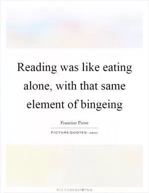 Reading was like eating alone, with that same element of bingeing Picture Quote #1