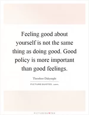 Feeling good about yourself is not the same thing as doing good. Good policy is more important than good feelings Picture Quote #1