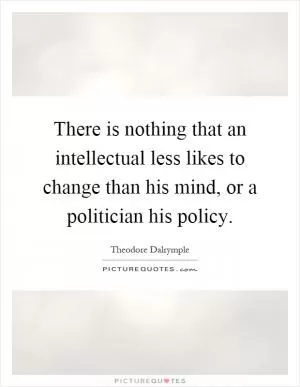 There is nothing that an intellectual less likes to change than his mind, or a politician his policy Picture Quote #1