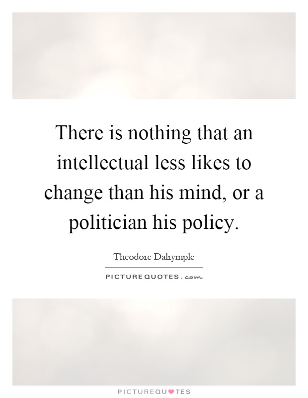 There is nothing that an intellectual less likes to change than his mind, or a politician his policy Picture Quote #1