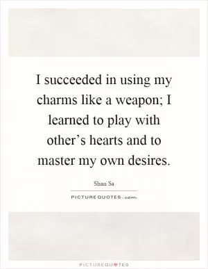 I succeeded in using my charms like a weapon; I learned to play with other’s hearts and to master my own desires Picture Quote #1