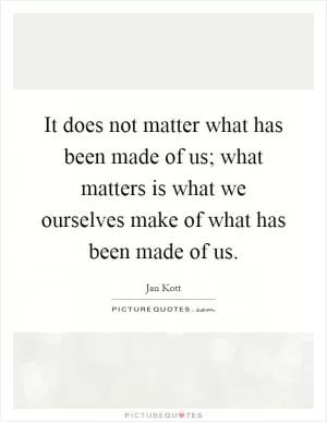 It does not matter what has been made of us; what matters is what we ourselves make of what has been made of us Picture Quote #1