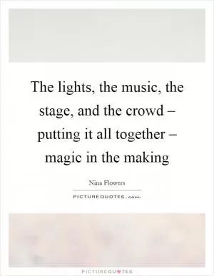The lights, the music, the stage, and the crowd – putting it all together – magic in the making Picture Quote #1