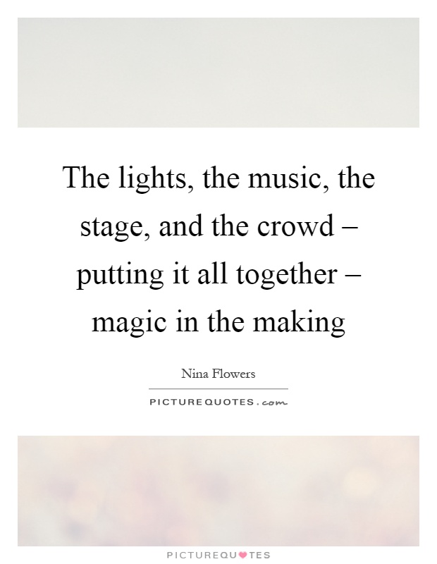 The lights, the music, the stage, and the crowd – putting it all together – magic in the making Picture Quote #1