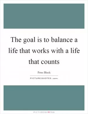 The goal is to balance a life that works with a life that counts Picture Quote #1