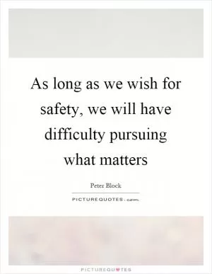 As long as we wish for safety, we will have difficulty pursuing what matters Picture Quote #1
