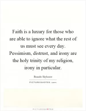 Faith is a luxury for those who are able to ignore what the rest of us must see every day. Pessimism, distrust, and irony are the holy trinity of my religion, irony in particular Picture Quote #1
