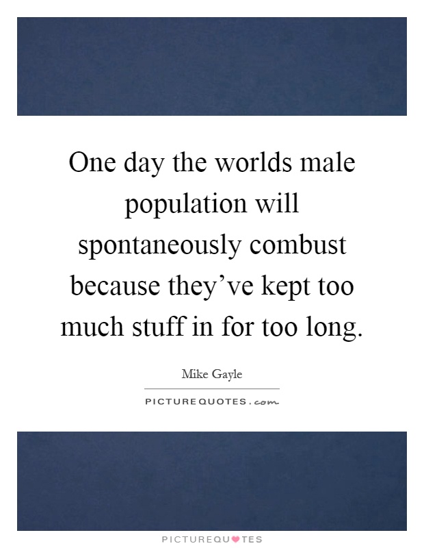 One day the worlds male population will spontaneously combust because they've kept too much stuff in for too long Picture Quote #1