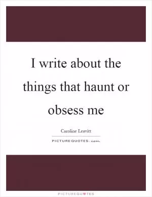 I write about the things that haunt or obsess me Picture Quote #1