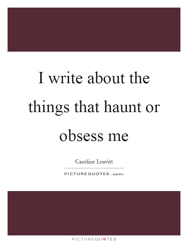 I write about the things that haunt or obsess me Picture Quote #1