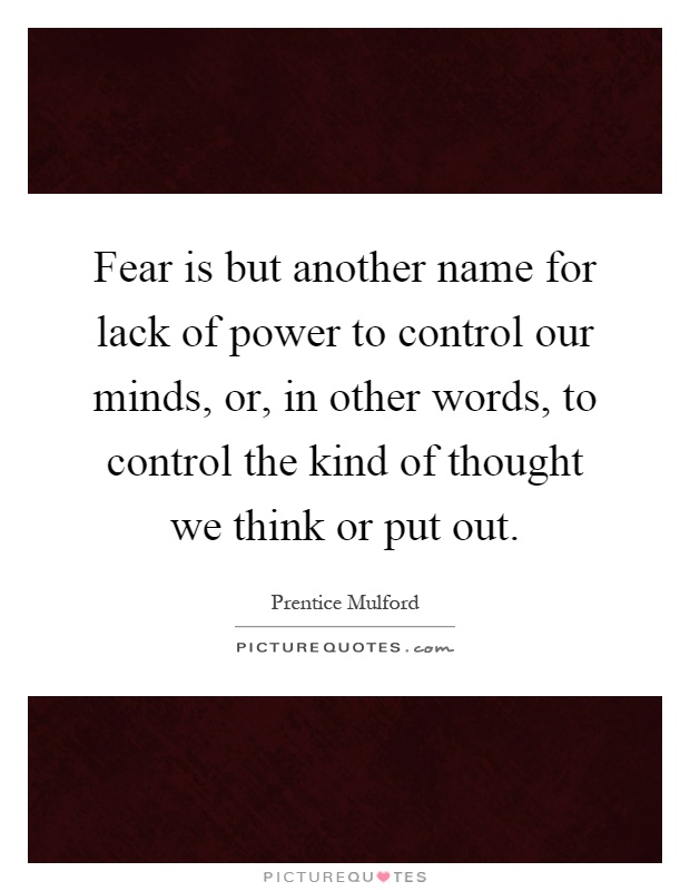 Fear is but another name for lack of power to control our minds, or, in other words, to control the kind of thought we think or put out Picture Quote #1