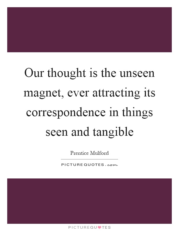 Our thought is the unseen magnet, ever attracting its correspondence in things seen and tangible Picture Quote #1