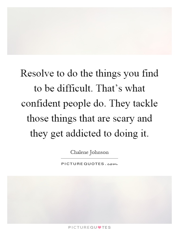 Resolve to do the things you find to be difficult. That's what confident people do. They tackle those things that are scary and they get addicted to doing it Picture Quote #1