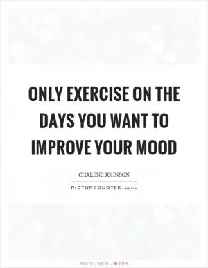 Only exercise on the days you want to improve your mood Picture Quote #1