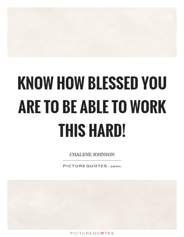 Know how blessed you are to be able to work this hard! Picture Quote #1