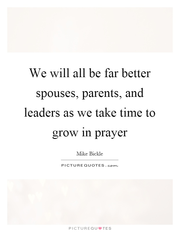 We will all be far better spouses, parents, and leaders as we take time to grow in prayer Picture Quote #1