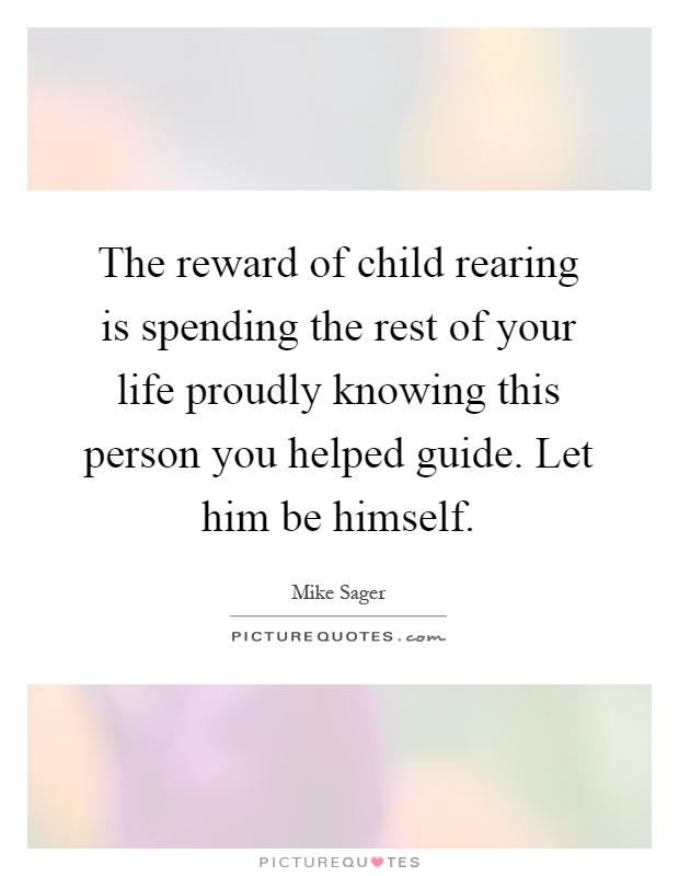 The reward of child rearing is spending the rest of your life proudly knowing this person you helped guide. Let him be himself Picture Quote #1