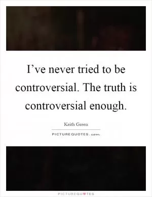 I’ve never tried to be controversial. The truth is controversial enough Picture Quote #1
