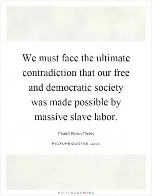 We must face the ultimate contradiction that our free and democratic society was made possible by massive slave labor Picture Quote #1