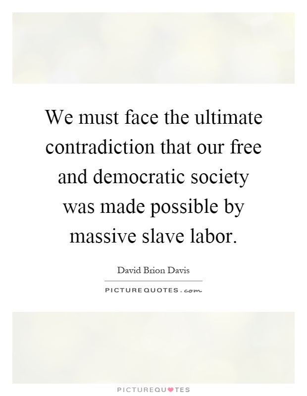 We must face the ultimate contradiction that our free and democratic society was made possible by massive slave labor Picture Quote #1