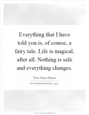 Everything that I have told you is, of course, a fairy tale. Life is magical, after all. Nothing is safe and everything changes Picture Quote #1