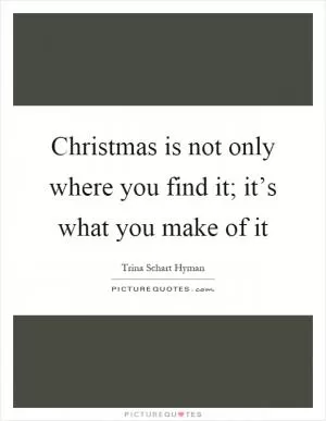 Christmas is not only where you find it; it’s what you make of it Picture Quote #1