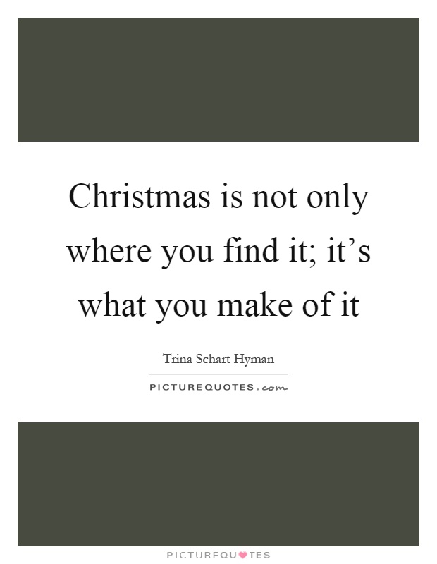 Christmas is not only where you find it; it's what you make of it Picture Quote #1