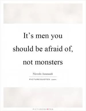 It’s men you should be afraid of, not monsters Picture Quote #1