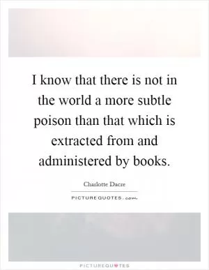 I know that there is not in the world a more subtle poison than that which is extracted from and administered by books Picture Quote #1