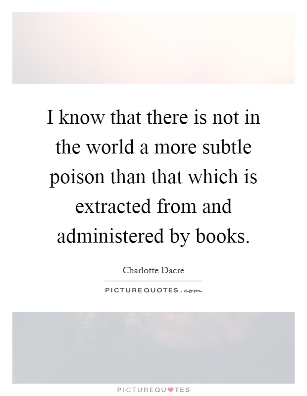 I know that there is not in the world a more subtle poison than that which is extracted from and administered by books Picture Quote #1