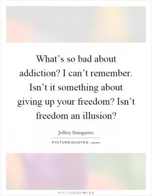 What’s so bad about addiction? I can’t remember. Isn’t it something about giving up your freedom? Isn’t freedom an illusion? Picture Quote #1