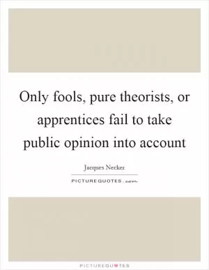 Only fools, pure theorists, or apprentices fail to take public opinion into account Picture Quote #1