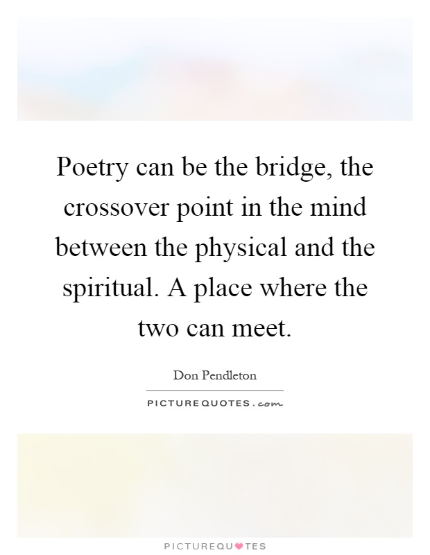 Poetry can be the bridge, the crossover point in the mind between the physical and the spiritual. A place where the two can meet Picture Quote #1