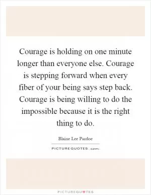 Courage is holding on one minute longer than everyone else. Courage is stepping forward when every fiber of your being says step back. Courage is being willing to do the impossible because it is the right thing to do Picture Quote #1