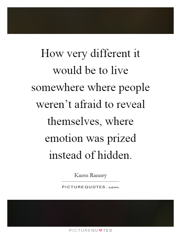 How very different it would be to live somewhere where people weren't afraid to reveal themselves, where emotion was prized instead of hidden Picture Quote #1