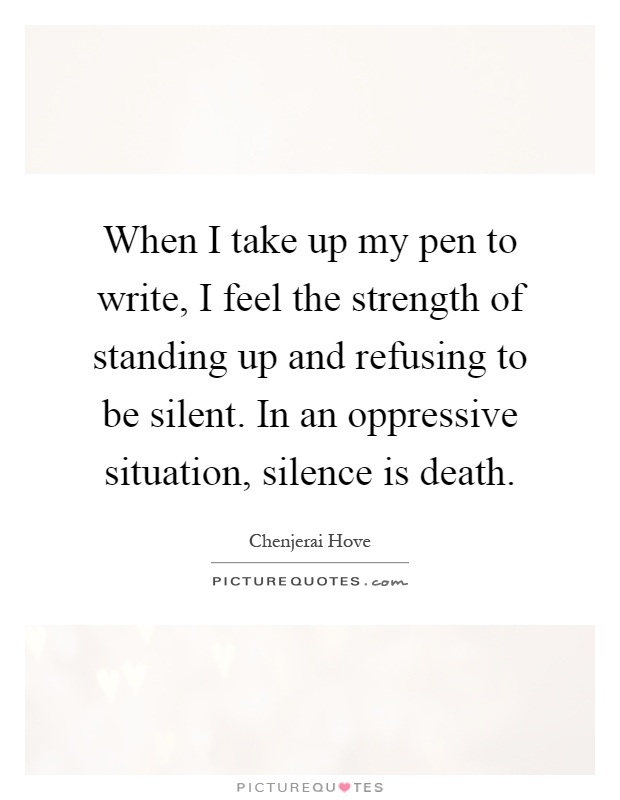 When I take up my pen to write, I feel the strength of standing up and refusing to be silent. In an oppressive situation, silence is death Picture Quote #1